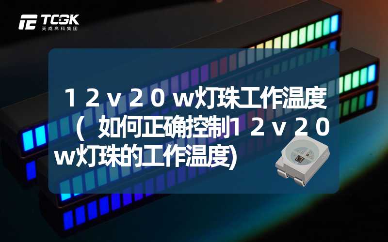 12v20w灯珠工作温度 (如何正确控制12v20w灯珠的工作温度)